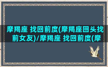 摩羯座 找回前度(摩羯座回头找前女友)/摩羯座 找回前度(摩羯座回头找前女友)-我的网站